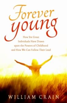 Forever Young : How Six Great Individuals Have Drawn Upon the Powers of Childhood and How We Can Follow Their Lead