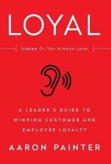 Loyal: Listen or You Always Lose : A Leader's Guide to Winning Customer and Employee Loyalty