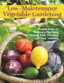 Low-Maintenance Vegetable Gardening : Bumper Crops in Minutes a Day Using Raised Beds, Planning, and Plant Selection