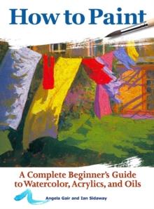 How to Paint : A Complete Beginners Guide to Watercolor, Acrylics, and Oils