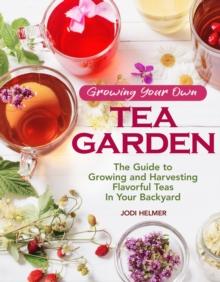 Growing Your Own Tea Garden : Plants and Plans for Growing and Harvesting Traditional and Herbal Teas