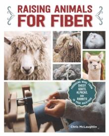 Raising Animals for Fiber : Producing Wool from Sheep, Goats, Alpacas, and Rabbits in Your Backyard