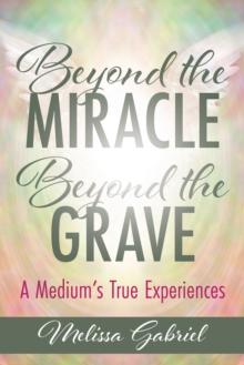 Beyond the Miracle, Beyond the Grave : A Medium's True Experiences