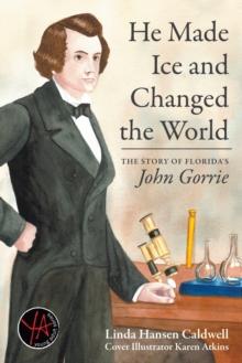 He Made Ice and Changed the World : The Story of Florida's John Gorrie