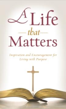 A Life That Matters : Inspiration and Encouragement for Living with Purpose