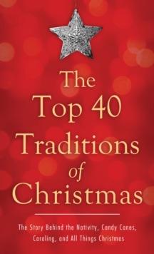 The Top 40 Traditions of Christmas : The Story Behind the Nativity, Candy Canes, Caroling, and All Things Christmas