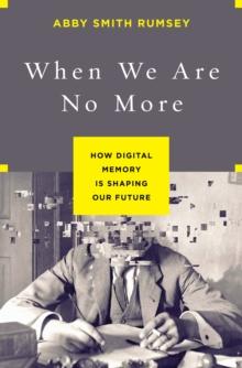 When We Are No More : How Digital Memory Is Shaping Our Future