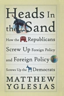 Heads in the Sand : How the Republicans Screw Up Foreign Policy and Foreign Policy Screws Up the Democrats