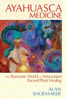 Ayahuasca Medicine : The Shamanic World of Amazonian Sacred Plant Healing