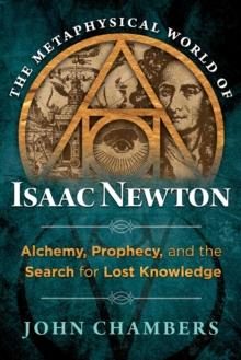 The Metaphysical World of Isaac Newton : Alchemy, Prophecy, and the Search for Lost Knowledge