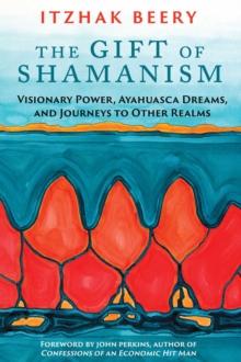 The Gift of Shamanism : Visionary Power, Ayahuasca Dreams, and Journeys to Other Realms