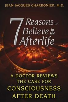 7 Reasons to Believe in the Afterlife : A Doctor Reviews the Case for Consciousness after Death