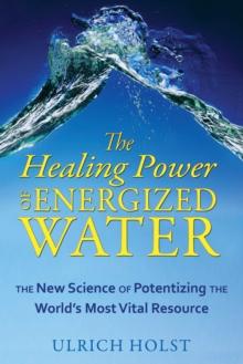 The Healing Power of Energized Water : The New Science of Potentizing the World's Most Vital Resource