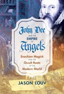 John Dee and the Empire of Angels : Enochian Magick and the Occult Roots of the Modern World