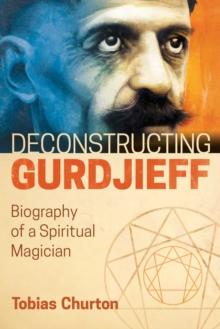 Deconstructing Gurdjieff : Biography of a Spiritual Magician