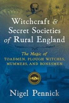 Witchcraft and Secret Societies of Rural England : The Magic of Toadmen, Plough Witches, Mummers, and Bonesmen