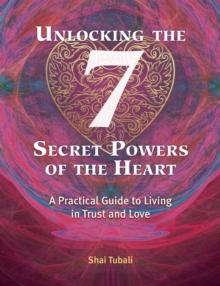 Unlocking the 7 Secret Powers of the Heart : A Practical Guide to Living in Trust and Love