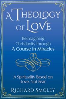 A Theology of Love : Reimagining Christianity through A Course in Miracles