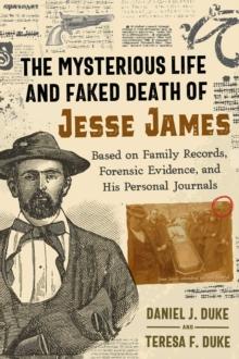 The Mysterious Life and Faked Death of Jesse James : Based on Family Records, Forensic Evidence, and His Personal Journals