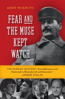 Fear and the Muse Kept Watch : The Russian Masters from Akhmatova and Pasternak to Shostakovich and Eisenstein Under Stalin