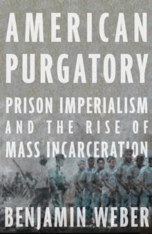 American Purgatory : Prison Imperialism and the Rise of Mass Incarceration