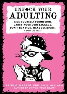 Unf#ck Your Adulting : Give Yourself Permission, Carry Your Own Baggage, Dont Be A Dick, Make Decisions, & Other Life Skills