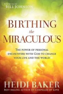 Birthing the Miraculous : The Power of Personal Encounters with God to Change Your Life and the World