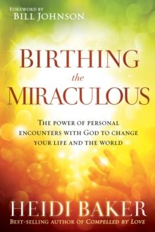 Birthing the Miraculous : The Power of Personal Encounters with God to Change Your Life and the World