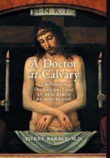 A Doctor at Calvary : The Passion of Our Lord Jesus Christ as Described by a Surgeon