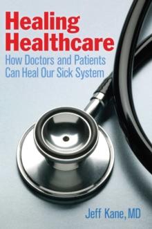 Healing Healthcare : How Doctors and Patients Can Heal Our Sick System