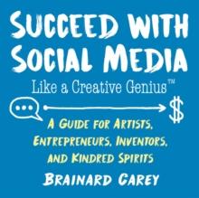 Succeed with Social Media Like a Creative Genius : A Guide for Artists, Entrepreneurs, and Kindred Spirits