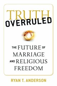 Truth Overruled : The Future of Marriage and Religious Freedom