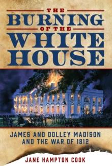 The Burning of the White House : James and Dolley Madison and the War of 1812