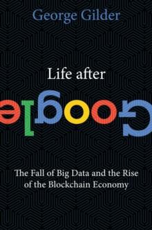 Life After Google : The Fall of Big Data and the Rise of the Blockchain Economy