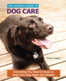 The Ultimate Guide to Dog Care : Everything You Need to Know to Keep Your Dog Happy and Healthy