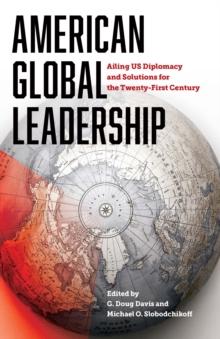 American Global Leadership : Ailing US Diplomacy and Solutions for the Twenty-First Century