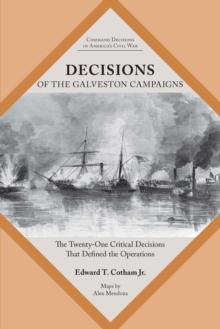 Decisions of the Galveston Campaigns : The Twenty-One Critical Decisions That Defined the Operations