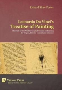 Leonardo da Vinci's Treatise of Painting : The Story of the World's Greatest Treatise on Painting - Its Origins, History, Content, and Influence