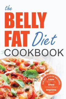 The Belly Fat Diet Cookbook : 105 Easy and Delicious Recipes to Lose Your Belly, Shed Excess Weight, Improve Health