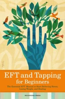 EFT and Tapping for Beginners : The Essential EFT Manual to Start Relieving Stress, Losing Weight, and Healing