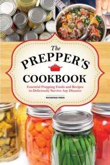 The Preppers Cookbook : Essential Prepping Foods and Recipes to Deliciously Survive Any Disaster