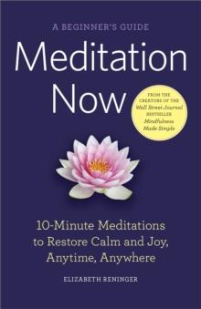 Meditation Now : A Beginner's Guide: 10-Minute Meditations to Restore Calm and Joy, Anytime, Anywhere