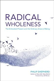 Radical Wholeness : The Embodied Present and the Ordinary Grace of Being