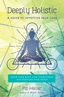 Deeply Holistic : A Guide to Intuitive Self-Care: Know Your Body, Live Consciously, and Nurture Yo ur Spirit