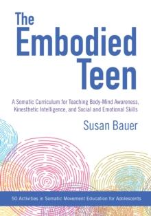 The Embodied Teen : A Somatic Curriculum for Teaching Body-Mind Awareness, Kinesthetic Intelligence, and Social and Emotional Skills--50 Activities in Somatic Movement Education