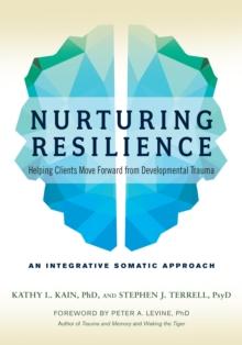 Nurturing Resilience : Helping Clients Move Forward from Developmental Trauma--An Integrative Somatic Approach