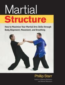 Martial Structure : How to Maximize Your Martial Arts Skills through Body Alignment, Movement, and Breathing