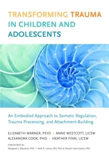 Transforming Trauma in Children and Adolescents : An Embodied Approach to Somatic Regulation, Trauma Processing, and Attachment-Building