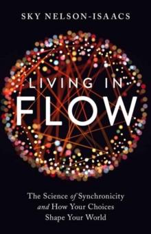 Living in Flow : The Science of Synchronicity and How Your Choices Shape Your World