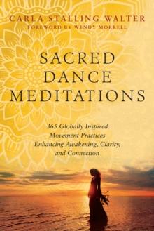 Sacred Dance Meditations : 365 Globally Inspired Movement Practices Enhancing Awakening, Clarity, and Connection